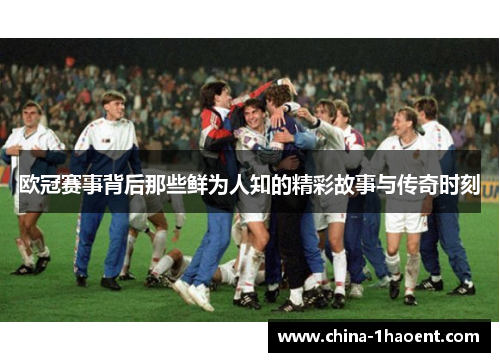 欧冠赛事背后那些鲜为人知的精彩故事与传奇时刻